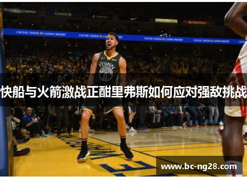 快船与火箭激战正酣里弗斯如何应对强敌挑战