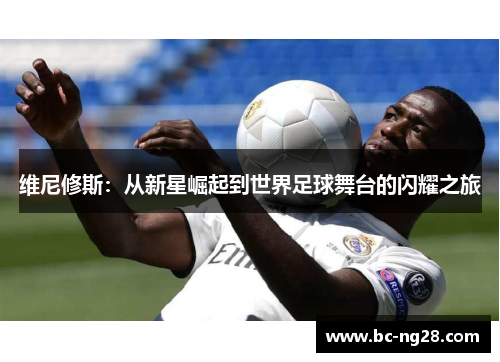 维尼修斯：从新星崛起到世界足球舞台的闪耀之旅