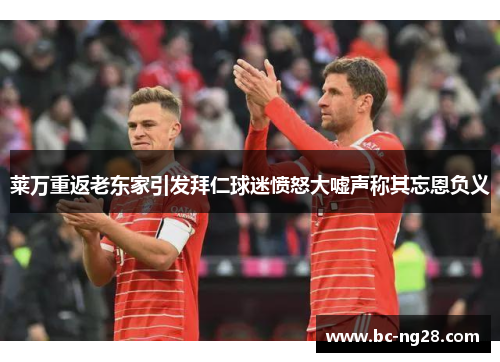 莱万重返老东家引发拜仁球迷愤怒大嘘声称其忘恩负义