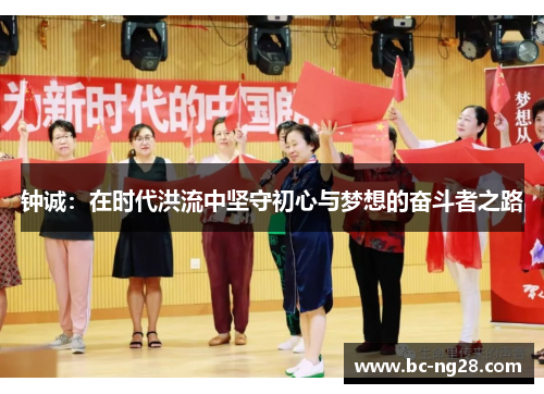 钟诚:在时代洪流中坚守初心与梦想的奋斗者之路 钟诚:在时代洪流中坚守初心与梦想的奋斗者之路