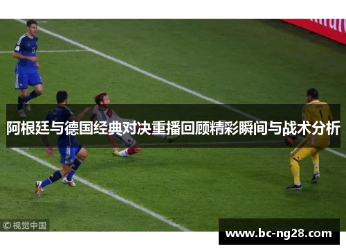阿根廷与德国经典对决重播回顾精彩瞬间与战术分析 阿根廷与德国经典对决重播回顾精彩瞬间与战术分析