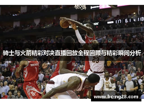 骑士与火箭精彩对决直播回放全程回顾与精彩瞬间分析 骑士与火箭精彩对决直播回放全程回顾与精彩瞬间分析