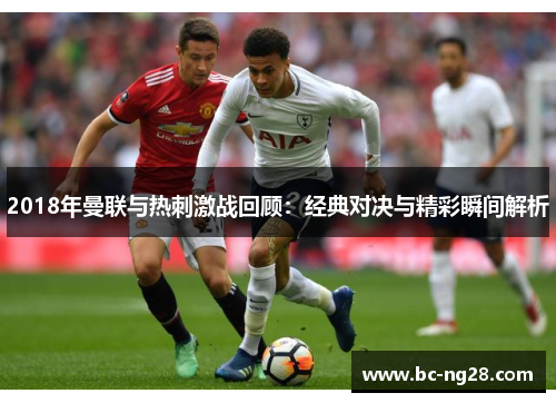 2018年曼联与热刺激战回顾:经典对决与精彩瞬间解析 2018年曼联与热刺激战回顾:经典对决与精彩瞬间解析