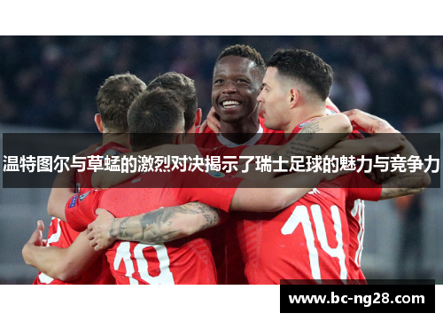 温特图尔与草蜢的激烈对决揭示了瑞士足球的魅力与竞争力