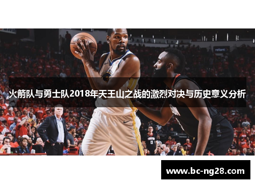 火箭队与勇士队2018年天王山之战的激烈对决与历史意义分析