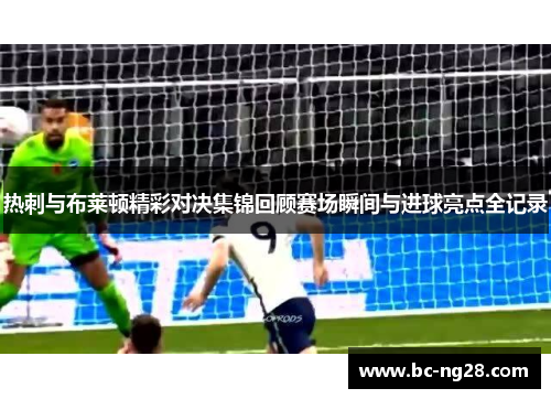 热刺与布莱顿精彩对决集锦回顾赛场瞬间与进球亮点全记录