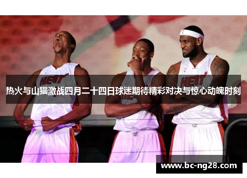 热火与山猫激战四月二十四日球迷期待精彩对决与惊心动魄时刻
