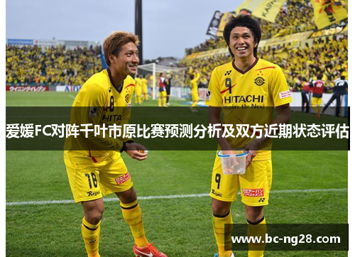 爱媛FC对阵千叶市原比赛预测分析及双方近期状态评估