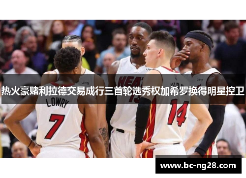热火豪赌利拉德交易成行三首轮选秀权加希罗换得明星控卫