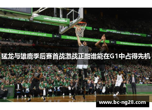 猛龙与雄鹿季后赛首战激战正酣谁能在G1中占得先机